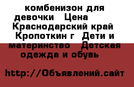 комбенизон для девочки › Цена ­ 500 - Краснодарский край, Кропоткин г. Дети и материнство » Детская одежда и обувь   